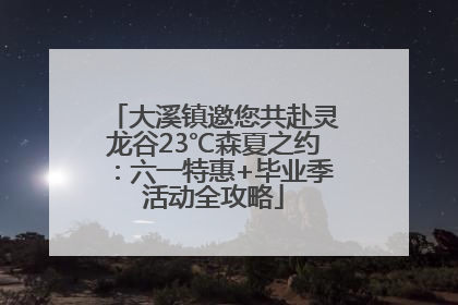 大溪镇邀您共赴灵龙谷23℃森夏之约：六一特惠+毕业季活动全攻略