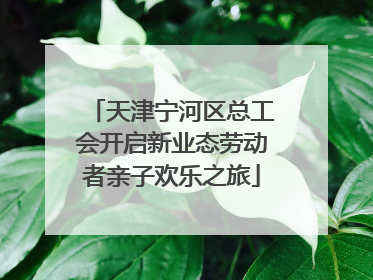 天津宁河区总工会开启新业态劳动者亲子欢乐之旅