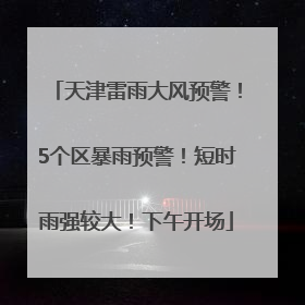 天津雷雨大风预警！5个区暴雨预警！短时雨强较大！下午开场