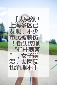 太突然！上海多区已发现，不少市民被刺伤！街头惊现“栏杆刺客”，女子崩溃：去医院也清理不干净