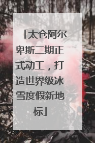 太仓阿尔卑斯二期正式动工，打造世界级冰雪度假新地标