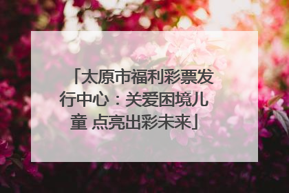 太原市福利彩票发行中心：关爱困境儿童 点亮出彩未来