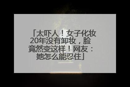 太吓人！女子化妆20年没有卸妆，脸竟然变这样！网友：她怎么能忍住