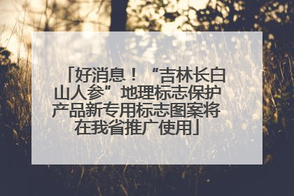 好消息！“吉林长白山人参”地理标志保护产品新专用标志图案将在我省推广使用