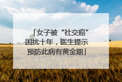 女子被“社交癌”困扰十年，医生提示预防此病有黄金期