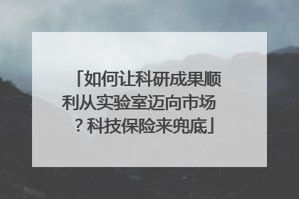 如何让科研成果顺利从实验室迈向市场？科技保险来兜底