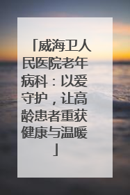威海卫人民医院老年病科：以爱守护，让高龄患者重获健康与温暖