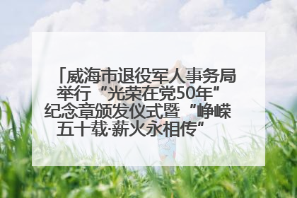威海市退役军人事务局举行“光荣在党50年”纪念章颁发仪式暨“峥嵘五十载·薪火永相传” 主题党日活动
