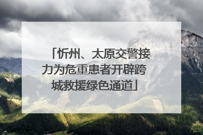 忻州、太原交警接力为危重患者开辟跨城救援绿色通道