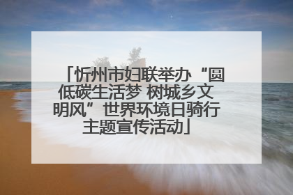 忻州市妇联举办“圆低碳生活梦 树城乡文明风”世界环境日骑行主题宣传活动