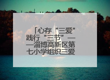 心存“三爱”践行“三节”——淄博高新区第七小学组织三爱三节主题活动