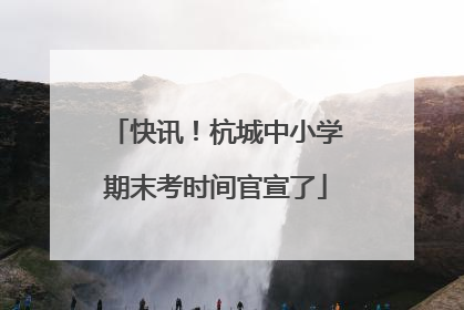 快讯！杭城中小学期末考时间官宣了