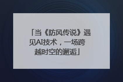 当《防风传说》遇见AI技术，一场跨越时空的邂逅