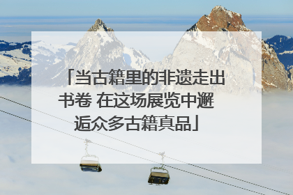 当古籍里的非遗走出书卷 在这场展览中邂逅众多古籍真品
