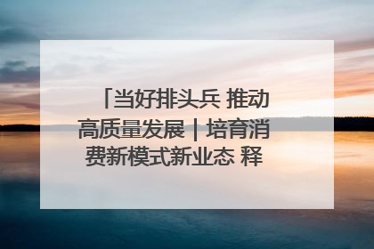 当好排头兵 推动高质量发展｜培育消费新模式新业态 释放经济增长新动能