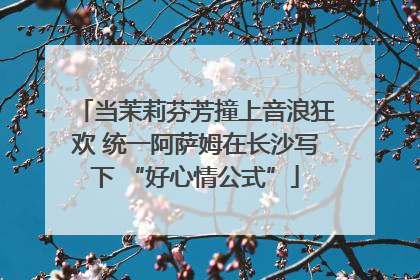 当茉莉芬芳撞上音浪狂欢 统一阿萨姆在长沙写下 “好心情公式”