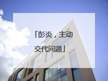 彭炎，主动交代问题
