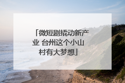 微短剧撬动新产业 台州这个小山村有大梦想