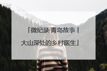 微纪录·青岛故事丨大山深处的乡村医生