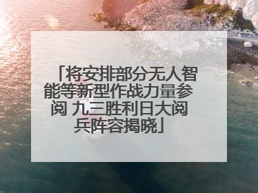 将安排部分无人智能等新型作战力量参阅 九三胜利日大阅兵阵容揭晓