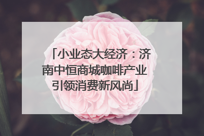 小业态大经济：济南中恒商城咖啡产业引领消费新风尚