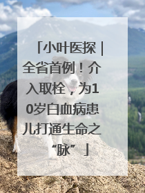 小叶医探｜全省首例！介入取栓，为10岁白血病患儿打通生命之“脉”