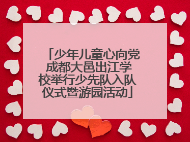 少年儿童心向党 成都大邑出江学校举行少先队入队仪式暨游园活动