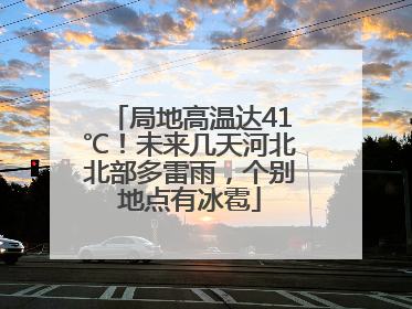 局地高温达41℃！未来几天河北北部多雷雨，个别地点有冰雹