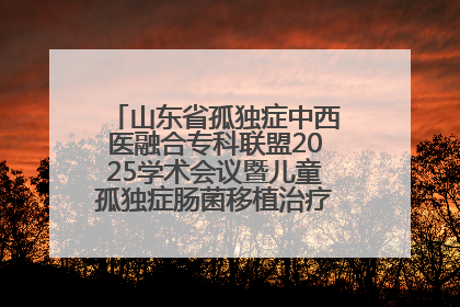 山东省孤独症中西医融合专科联盟2025学术会议暨儿童孤独症肠菌移植治疗技术培训举办