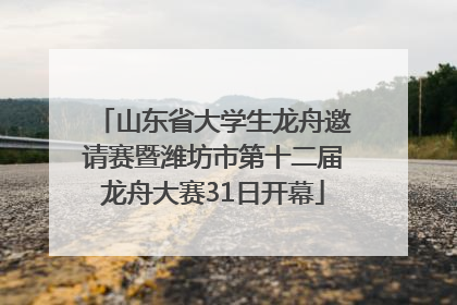 山东省大学生龙舟邀请赛暨潍坊市第十二届龙舟大赛31日开幕