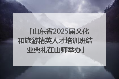 山东省2025届文化和旅游精英人才培训班结业典礼在山师举办