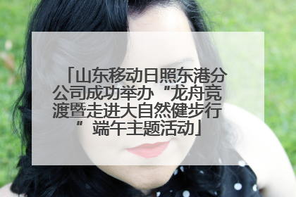山东移动日照东港分公司成功举办“龙舟竞渡暨走进大自然健步行”端午主题活动