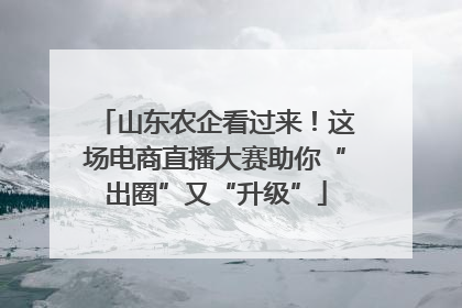 山东农企看过来！这场电商直播大赛助你“出圈”又“升级”