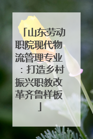 山东劳动职院现代物流管理专业：打造乡村振兴职教改革齐鲁样板