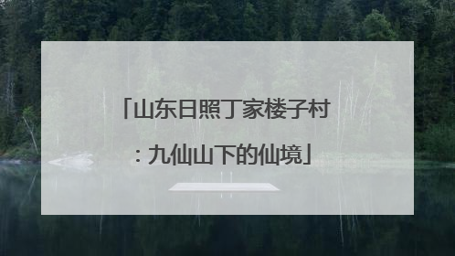 山东日照丁家楼子村：九仙山下的仙境