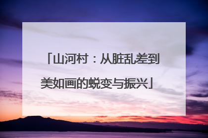 山河村：从脏乱差到美如画的蜕变与振兴