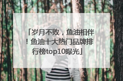 岁月不败，鱼油相伴！鱼油十大热门品牌排行榜top10曝光