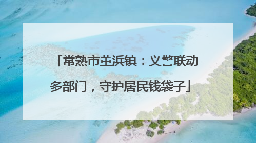常熟市董浜镇：义警联动多部门，守护居民钱袋子