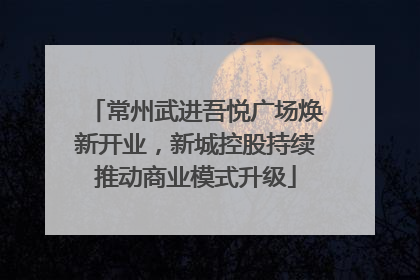 常州武进吾悦广场焕新开业，新城控股持续推动商业模式升级