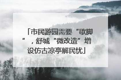 市民游园需要“歇脚”，舒城“微改造”增设仿古凉亭解民忧