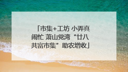 市集+工坊 小弄真闹忙 萧山党湾“廿八共富市集”助农增收