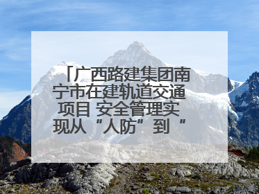 广西路建集团南宁市在建轨道交通项目 安全管理实现从“人防”到“技防”
