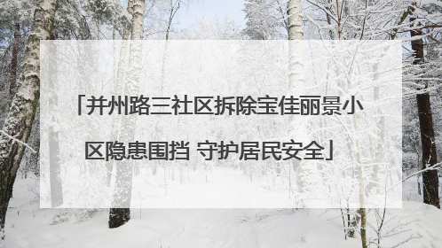 并州路三社区拆除宝佳丽景小区隐患围挡 守护居民安全