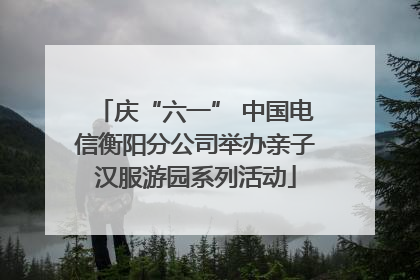 庆“六一” 中国电信衡阳分公司举办亲子汉服游园系列活动
