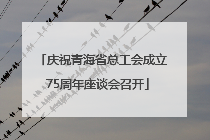 庆祝青海省总工会成立75周年座谈会召开