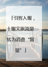 引客入堰，十堰文旅流量转为消费“留量”