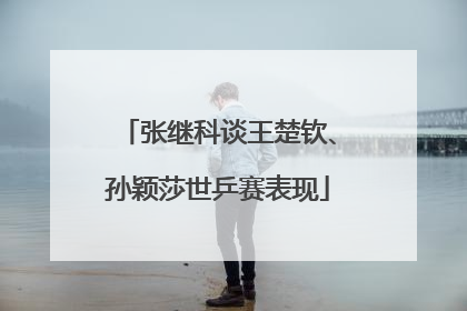 张继科谈王楚钦、孙颖莎世乒赛表现