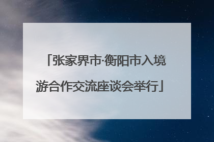 张家界市·衡阳市入境游合作交流座谈会举行