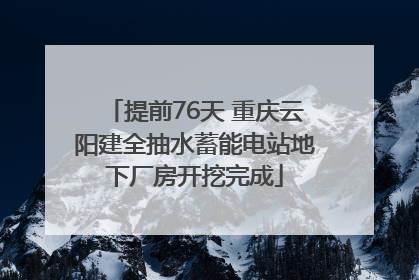 提前76天 重庆云阳建全抽水蓄能电站地下厂房开挖完成