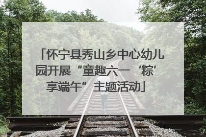 怀宁县秀山乡中心幼儿园开展“童趣六一‘粽’享端午”主题活动